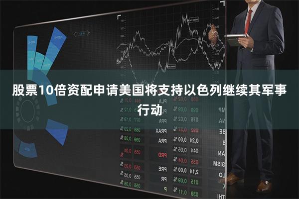 股票10倍资配申请美国将支持以色列继续其军事行动