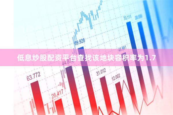 低息炒股配资平台查找该地块容积率为1.7