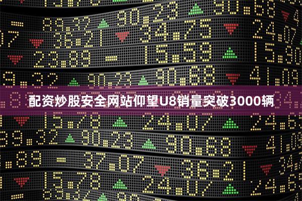 配资炒股安全网站仰望U8销量突破3000辆