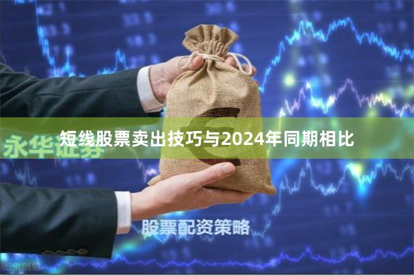 短线股票卖出技巧与2024年同期相比