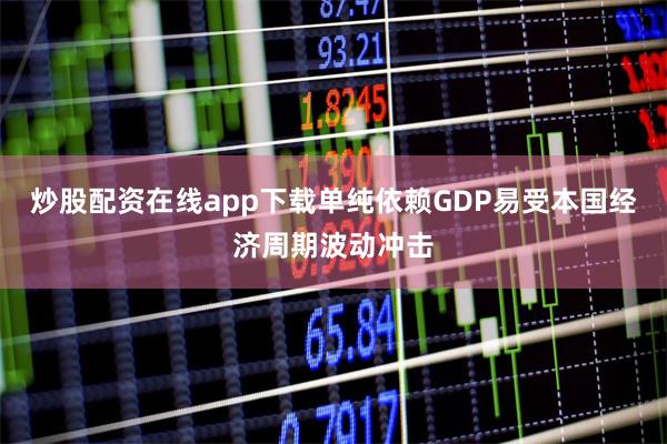 炒股配资在线app下载单纯依赖GDP易受本国经济周期波动冲击