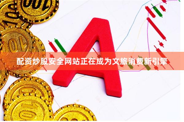 配资炒股安全网站正在成为文旅消费新引擎
