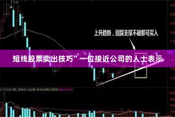 短线股票卖出技巧”一位接近公司的人士表示
