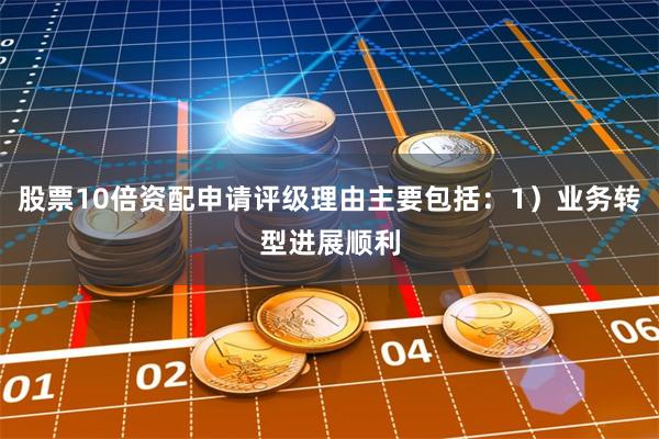 股票10倍资配申请评级理由主要包括:1)业务转型进展顺利