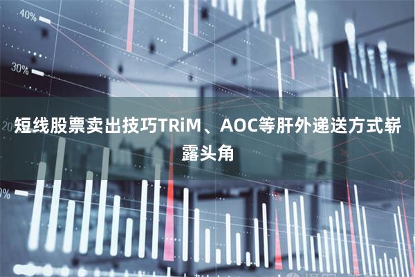 短线股票卖出技巧TRiM、AOC等肝外递送方式崭露头角