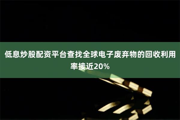 低息炒股配资平台查找全球电子废弃物的回收利用率接近20%
