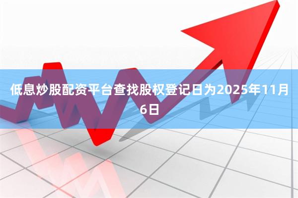 低息炒股配资平台查找股权登记日为2025年11月6日