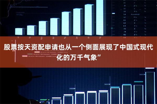 股票按天资配申请也从一个侧面展现了中国式现代化的万千气象”