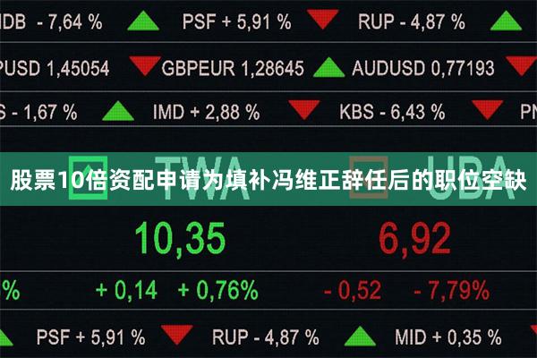 股票10倍资配申请为填补冯维正辞任后的职位空缺