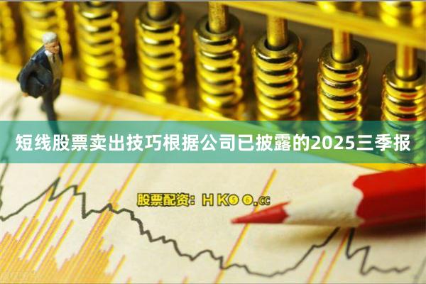 短线股票卖出技巧根据公司已披露的2025三季报
