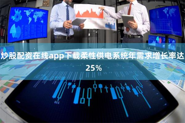炒股配资在线app下载柔性供电系统年需求增长率达 25%