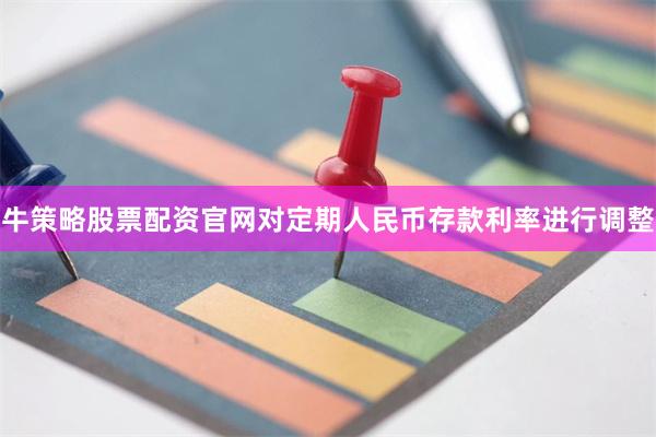 牛策略股票配资官网对定期人民币存款利率进行调整