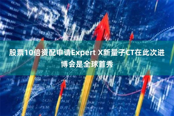 股票10倍资配申请Expert X新量子CT在此次进博会是全