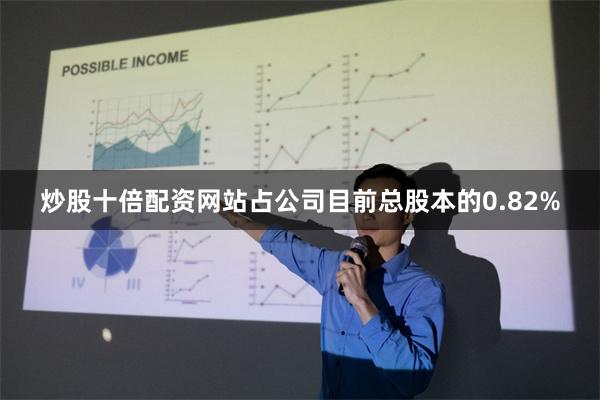 炒股十倍配资网站占公司目前总股本的0.82%