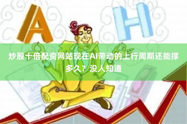 炒股十倍配资网站现在AI带动的上行周期还能撑多久？没人知道