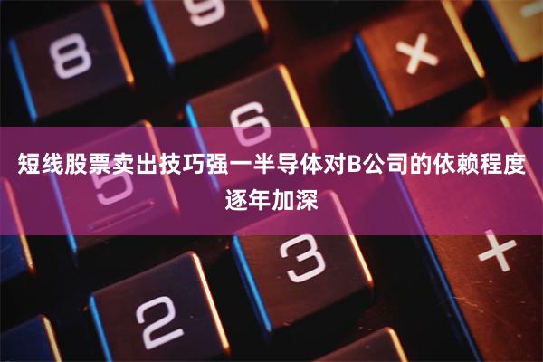 短线股票卖出技巧强一半导体对B公司的依赖程度逐年加深