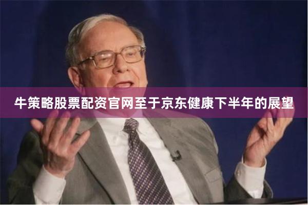牛策略股票配资官网至于京东健康下半年的展望
