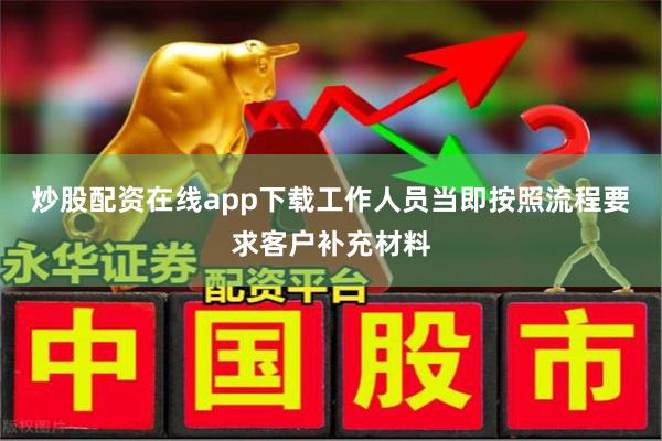 炒股配资在线app下载工作人员当即按照流程要求客户补充材料